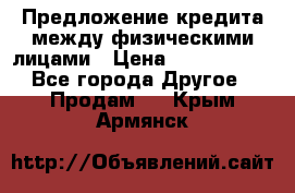 Предложение кредита между физическими лицами › Цена ­ 5 000 000 - Все города Другое » Продам   . Крым,Армянск